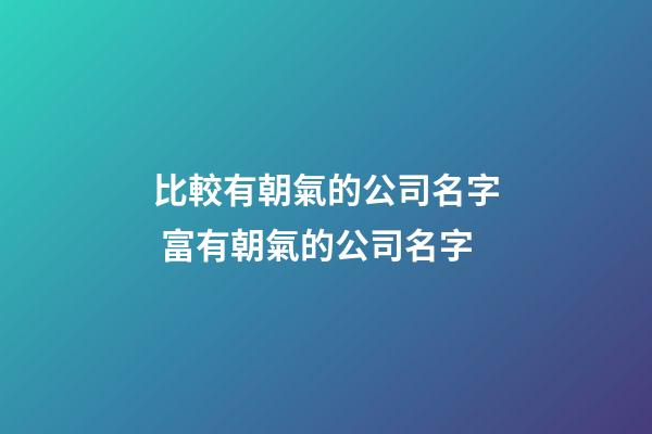 比較有朝氣的公司名字 富有朝氣的公司名字-第1張-公司起名-玄機派
